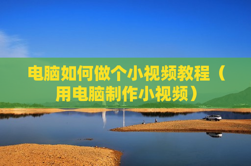 电脑如何做个小视频教程（用电脑制作小视频）