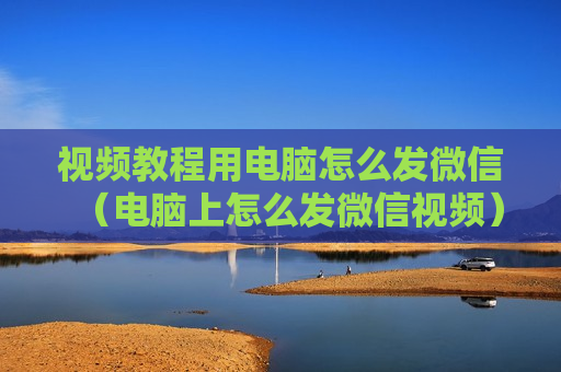视频教程用电脑怎么发微信（电脑上怎么发微信视频）