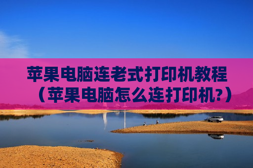 苹果电脑连老式打印机教程（苹果电脑怎么连打印机?）
