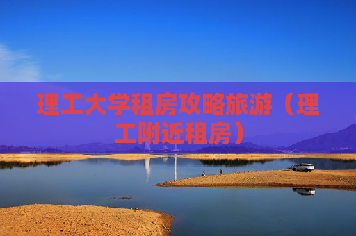 理工大学租房攻略旅游（理工附近租房）