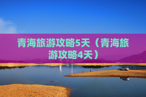 青海旅游攻略5天（青海旅游攻略4天）