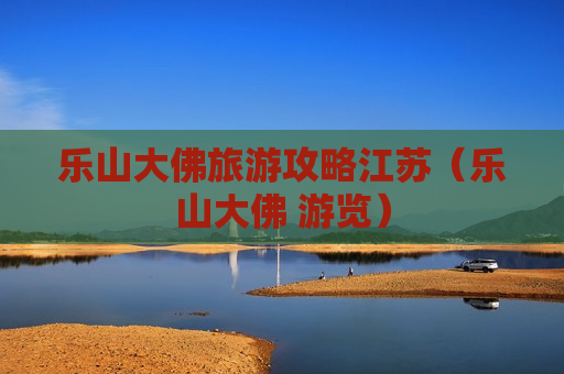 乐山大佛旅游攻略江苏（乐山大佛 游览）
