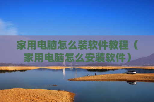 家用电脑怎么装软件教程（家用电脑怎么安装软件）