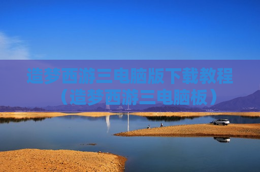 造梦西游三电脑版下载教程（造梦西游三电脑板）