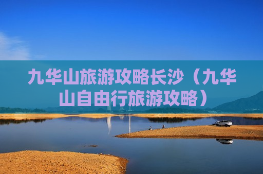 九华山旅游攻略长沙（九华山自由行旅游攻略）