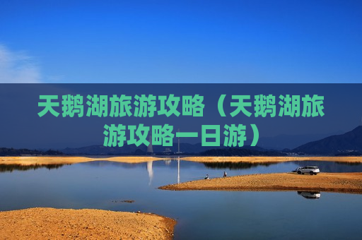 天鹅湖旅游攻略（天鹅湖旅游攻略一日游）