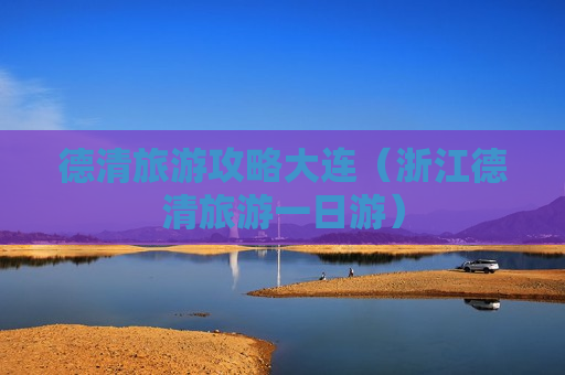 德清旅游攻略大连（浙江德清旅游一日游）