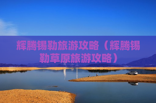 辉腾锡勒旅游攻略（辉腾锡勒草原旅游攻略）
