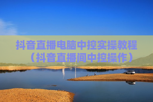 抖音直播电脑中控实操教程（抖音直播间中控操作）