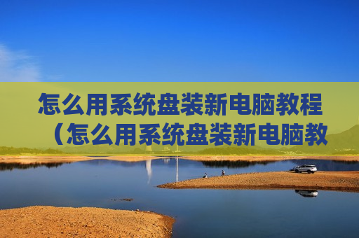 怎么用系统盘装新电脑教程（怎么用系统盘装新电脑教程）