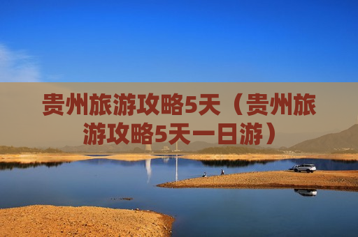 贵州旅游攻略5天（贵州旅游攻略5天一日游）