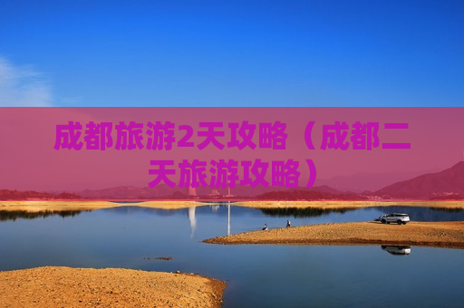 成都旅游2天攻略（成都二天旅游攻略）