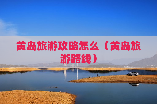 黄岛旅游攻略怎么（黄岛旅游路线）