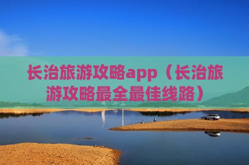 长治旅游攻略app（长治旅游攻略最全最佳线路）
