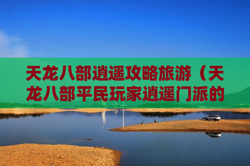 天龙八部逍遥攻略旅游（天龙八部平民玩家逍遥门派的攻略）