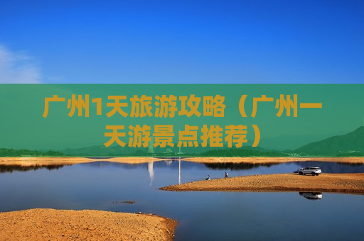 广州1天旅游攻略（广州一天游景点推荐）