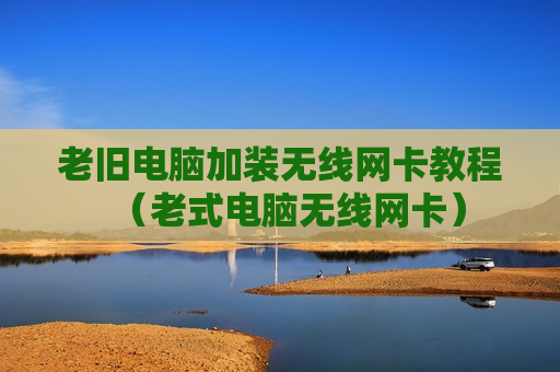 老旧电脑加装无线网卡教程（老式电脑无线网卡）