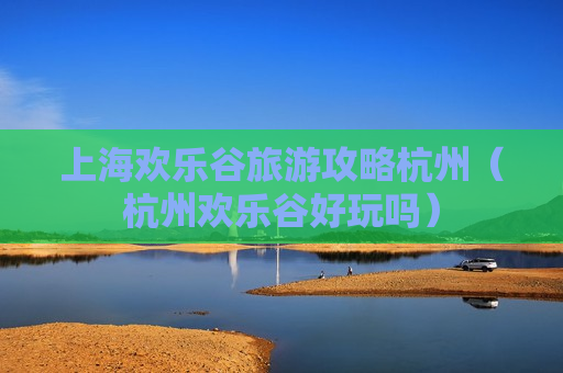 上海欢乐谷旅游攻略杭州（杭州欢乐谷好玩吗）