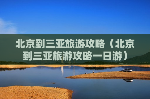 北京到三亚旅游攻略（北京到三亚旅游攻略一日游）