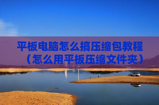平板电脑怎么搞压缩包教程（怎么用平板压缩文件夹）