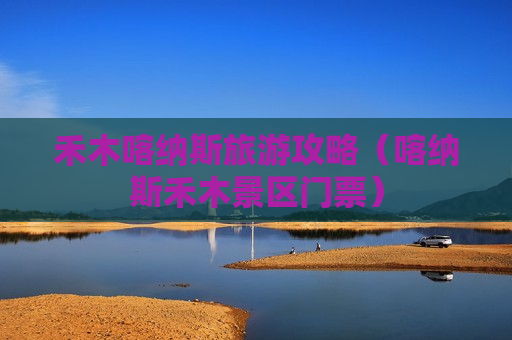 禾木喀纳斯旅游攻略（喀纳斯禾木景区门票）