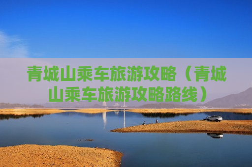 青城山乘车旅游攻略（青城山乘车旅游攻略路线）