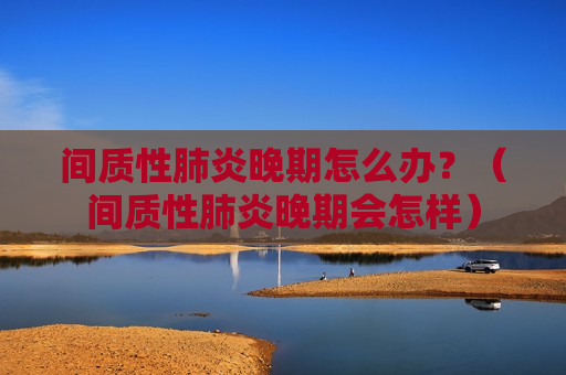 间质性肺炎晚期怎么办？（间质性肺炎晚期会怎样）