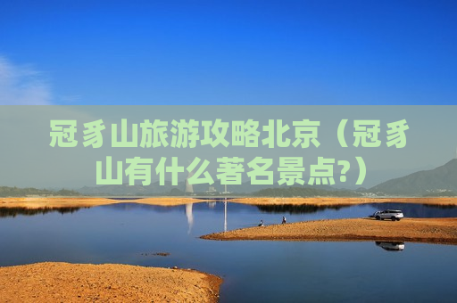 冠豸山旅游攻略北京（冠豸山有什么著名景点?）