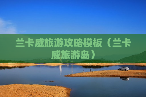 兰卡威旅游攻略模板（兰卡威旅游岛）