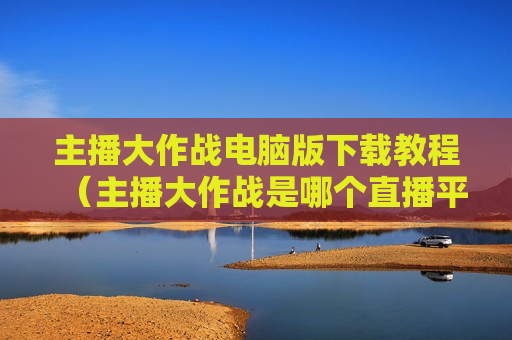 主播大作战电脑版下载教程（主播大作战是哪个直播平台）