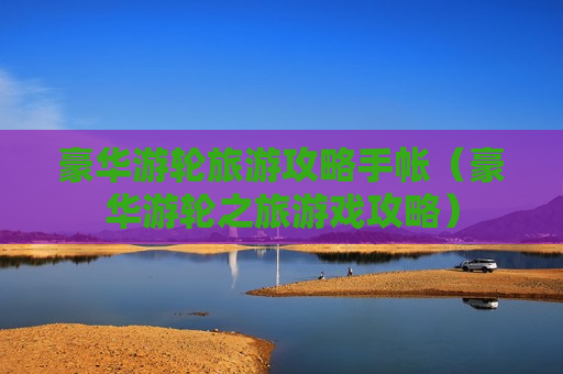 豪华游轮旅游攻略手帐（豪华游轮之旅游戏攻略）