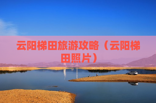 云阳梯田旅游攻略（云阳梯田照片）