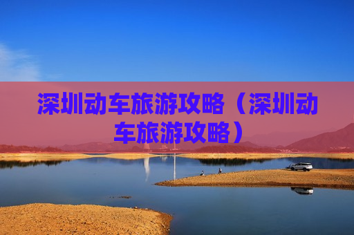 深圳动车旅游攻略（深圳动车旅游攻略）