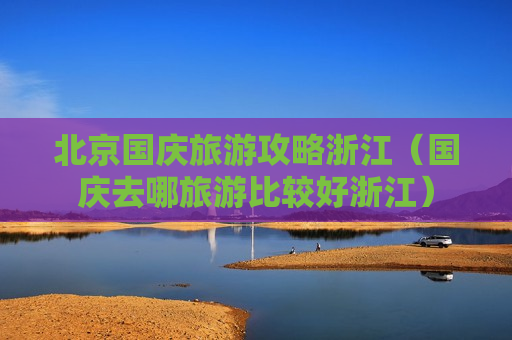 北京国庆旅游攻略浙江（国庆去哪旅游比较好浙江）