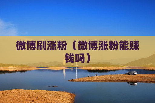 微博刷涨粉（微博涨粉能赚钱吗）