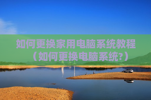 如何更换家用电脑系统教程（如何更换电脑系统?）