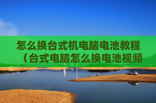 怎么换台式机电脑电池教程（台式电脑怎么换电池视频）