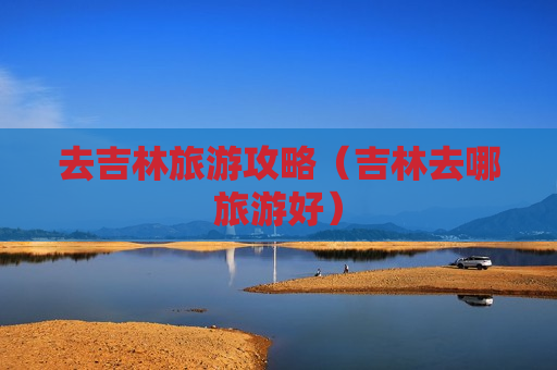去吉林旅游攻略（吉林去哪旅游好）
