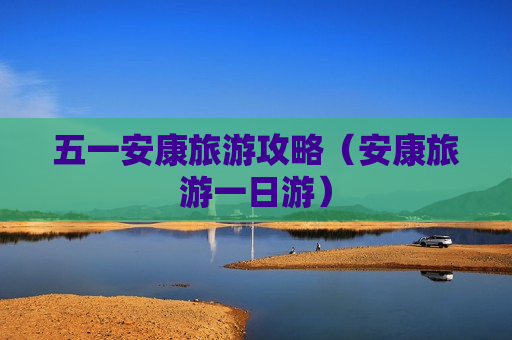 五一安康旅游攻略（安康旅游一日游）