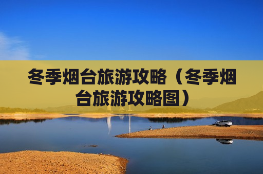 冬季烟台旅游攻略（冬季烟台旅游攻略图）