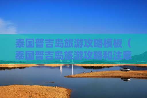 泰国普吉岛旅游攻略模板（泰国普吉岛旅游攻略和注意事项）