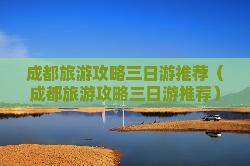 成都旅游攻略三日游推荐（成都旅游攻略三日游推荐）