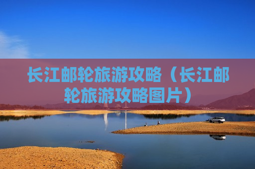 长江邮轮旅游攻略（长江邮轮旅游攻略图片）