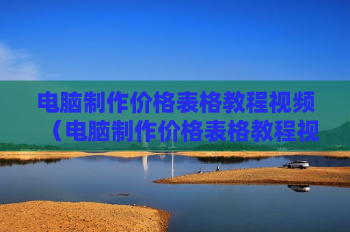 电脑制作价格表格教程视频（电脑制作价格表格教程视频大全）