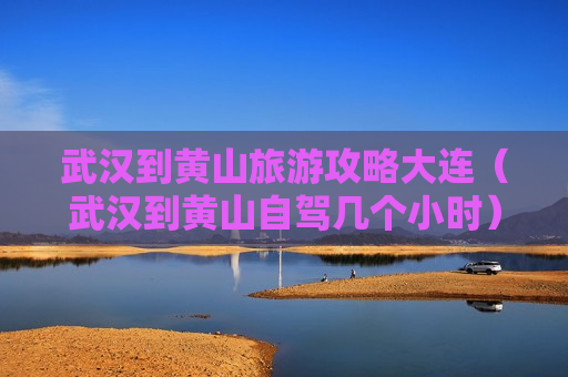 武汉到黄山旅游攻略大连（武汉到黄山自驾几个小时）