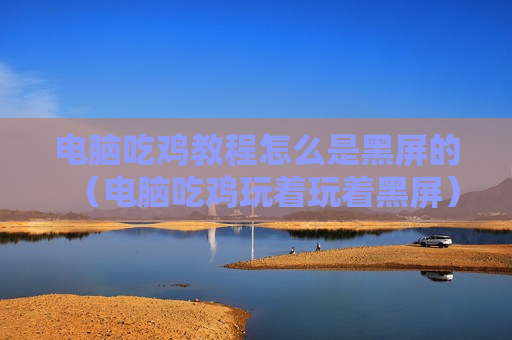 电脑吃鸡教程怎么是黑屏的（电脑吃鸡玩着玩着黑屏）