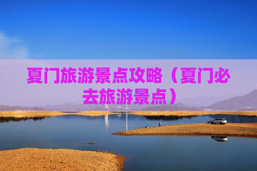 夏门旅游景点攻略（夏门必去旅游景点）