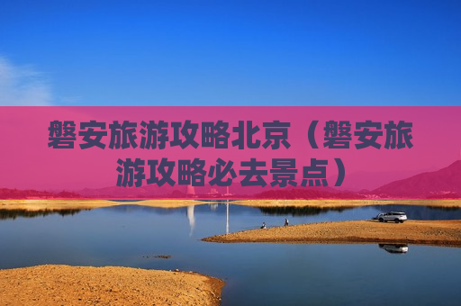 磐安旅游攻略北京（磐安旅游攻略必去景点）