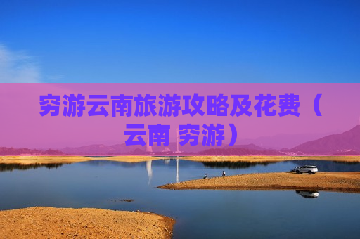穷游云南旅游攻略及花费（云南 穷游）