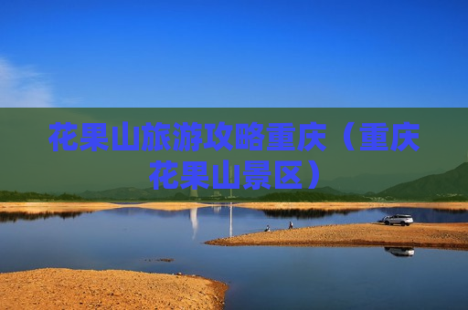 花果山旅游攻略重庆（重庆花果山景区）